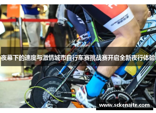 夜幕下的速度与激情城市自行车赛挑战赛开启全新夜行体验